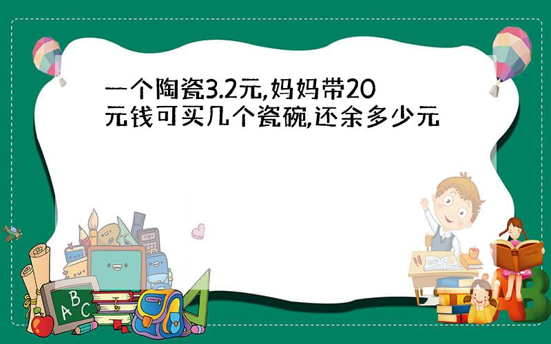 一个陶瓷3.2元,妈妈带20元钱可买几个瓷碗,还余多少元