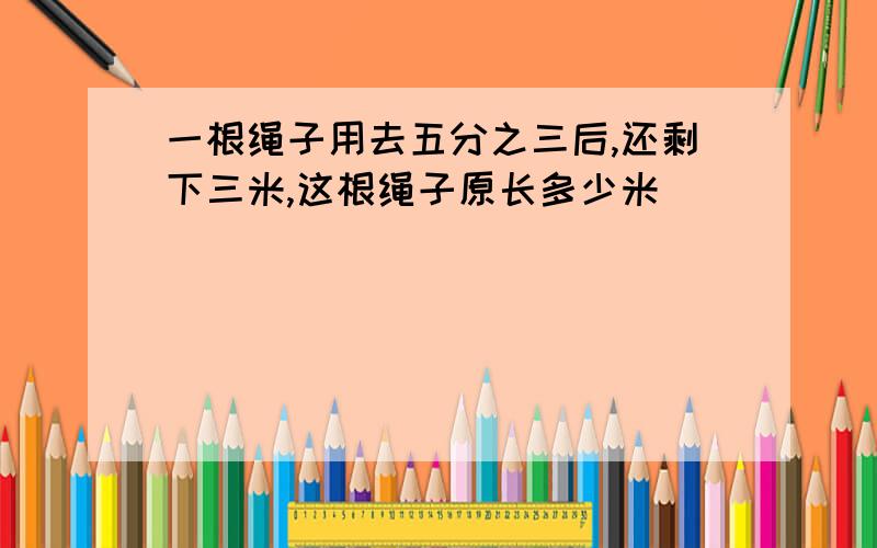 一根绳子用去五分之三后,还剩下三米,这根绳子原长多少米