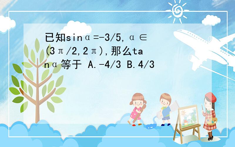 已知sinα=-3/5,α∈(3π/2,2π),那么tanα等于 A.-4/3 B.4/3