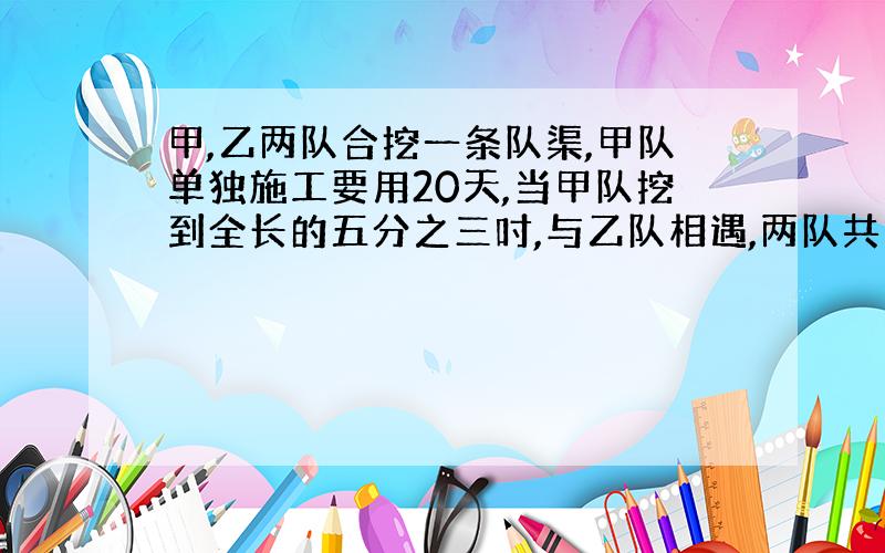 甲,乙两队合挖一条队渠,甲队单独施工要用20天,当甲队挖到全长的五分之三吋,与乙队相遇,两队共同施工要用( )天,乙队单