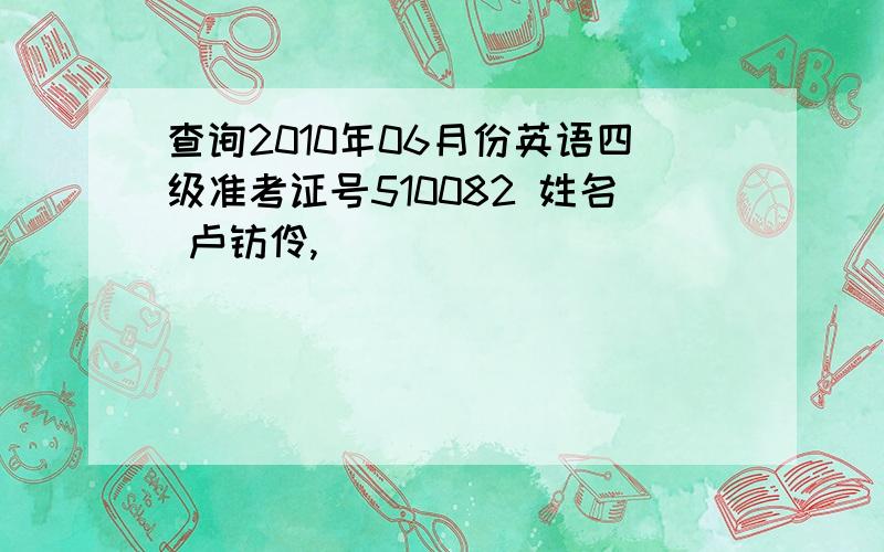 查询2010年06月份英语四级准考证号510082 姓名 卢钇伶,