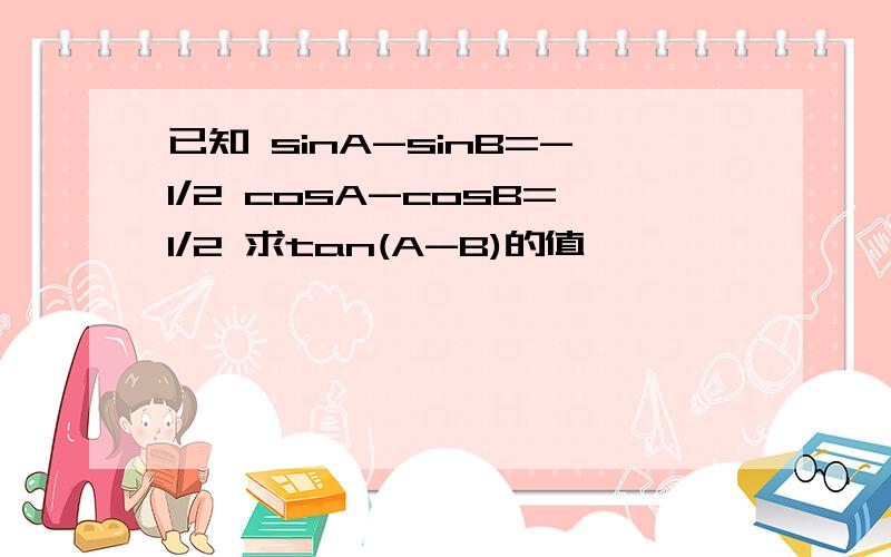 已知 sinA-sinB=-1/2 cosA-cosB=1/2 求tan(A-B)的值