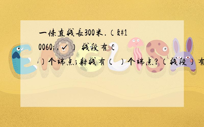 一条直线长300米.（❌,√） 线段有（ ）个端点；射线有（ ）个端点?（线段）有一定的长度；把（