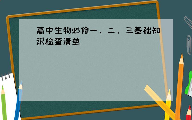 高中生物必修一、二、三基础知识检查清单