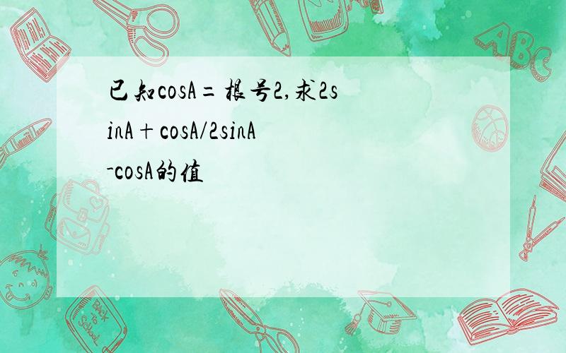 已知cosA=根号2,求2sinA+cosA/2sinA-cosA的值