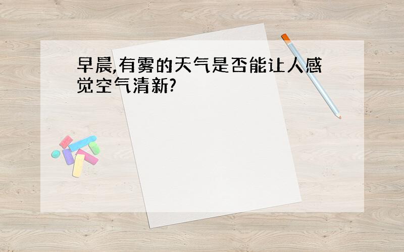 早晨,有雾的天气是否能让人感觉空气清新?