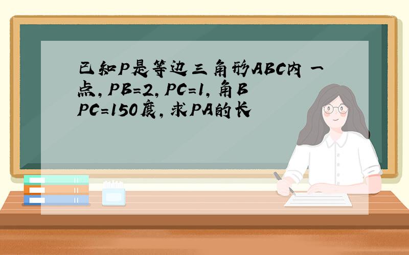 已知P是等边三角形ABC内一点,PB=2,PC=1,角BPC=150度,求PA的长