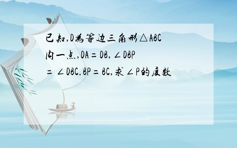 已知,D为等边三角形△ABC内一点,DA=DB,∠DBP=∠DBC.BP=BC,求∠P的度数