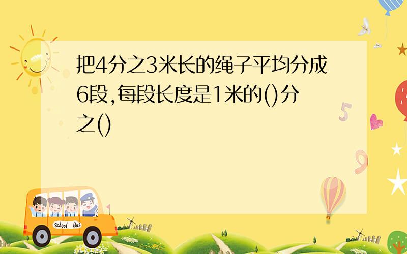 把4分之3米长的绳子平均分成6段,每段长度是1米的()分之()