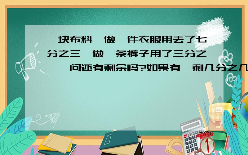 一块布料,做一件衣服用去了七分之三,做一条裤子用了三分之一,问还有剩余吗?如果有,剩几分之几?