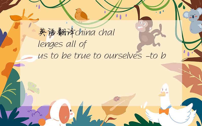 英语翻译china challenges all of us to be true to ourselves -to b