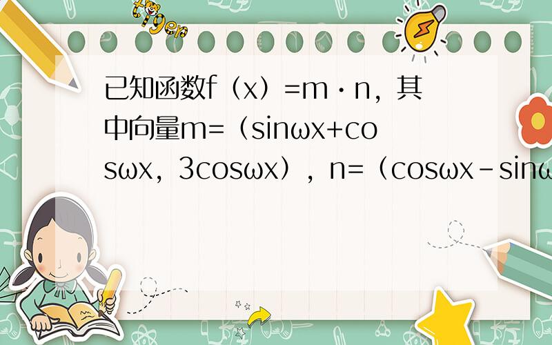 已知函数f（x）=m•n，其中向量m=（sinωx+cosωx，3cosωx），n=（cosωx-sinωx，2sinω