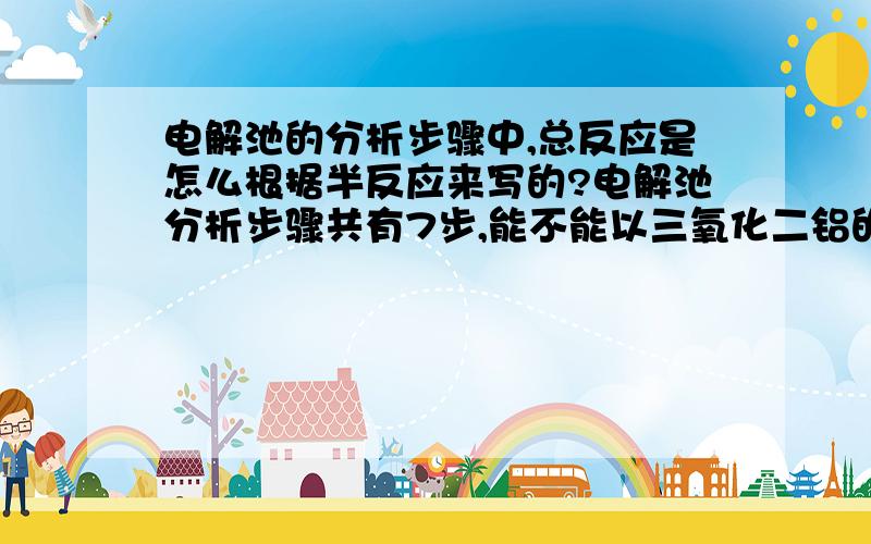 电解池的分析步骤中,总反应是怎么根据半反应来写的?电解池分析步骤共有7步,能不能以三氧化二铝的水溶液的电解根据这7步一步