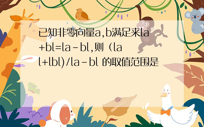 已知非零向量a,b满足来la+bl=la-bl,则（lal+lbl)/la-bl 的取值范围是