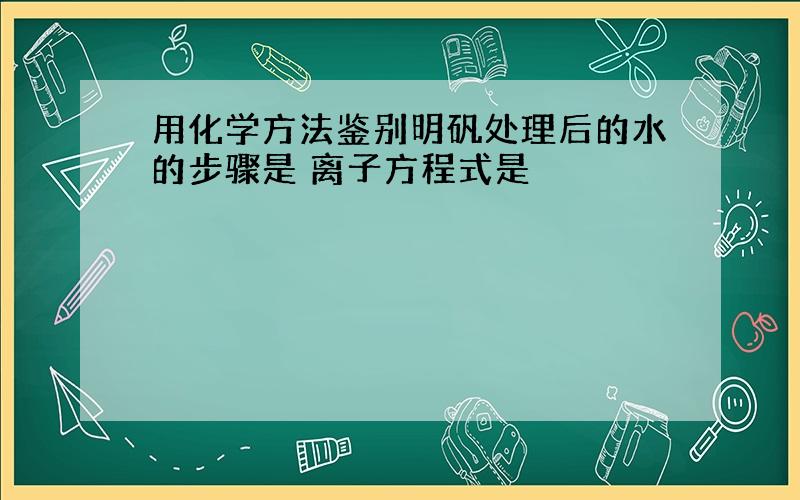 用化学方法鉴别明矾处理后的水的步骤是 离子方程式是