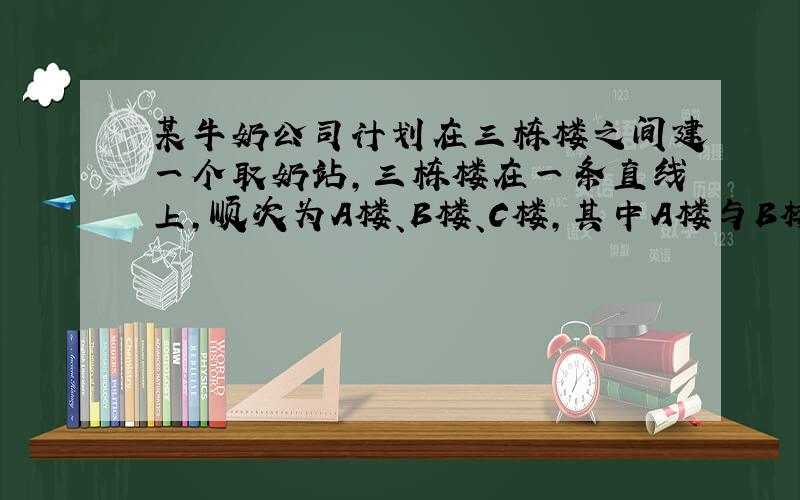 某牛奶公司计划在三栋楼之间建一个取奶站，三栋楼在一条直线上，顺次为A楼、B楼、C楼，其中A楼与B楼之间的距离为40米，B