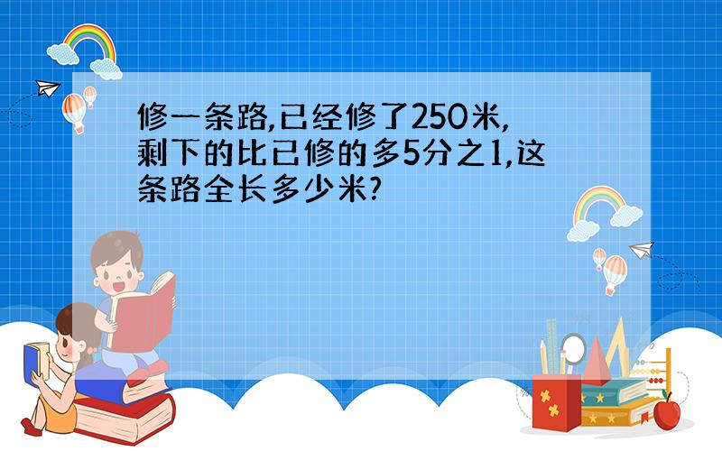 修一条路,已经修了250米,剩下的比已修的多5分之1,这条路全长多少米?