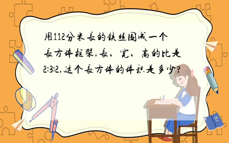 用112分米长的铁丝围成一个长方体框架,长、宽、高的比是2:3:2,这个长方体的体积是多少?