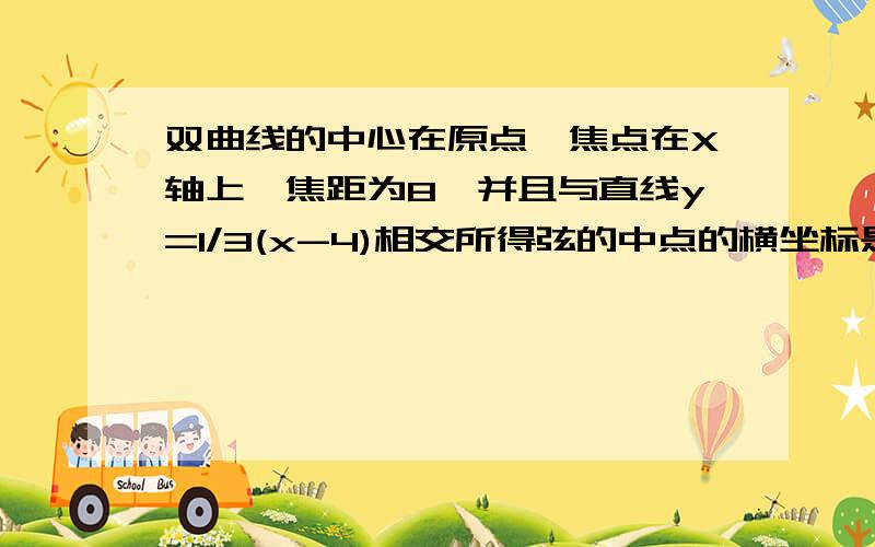 双曲线的中心在原点,焦点在X轴上,焦距为8,并且与直线y=1/3(x-4)相交所得弦的中点的横坐标是-2/3,求双曲线方