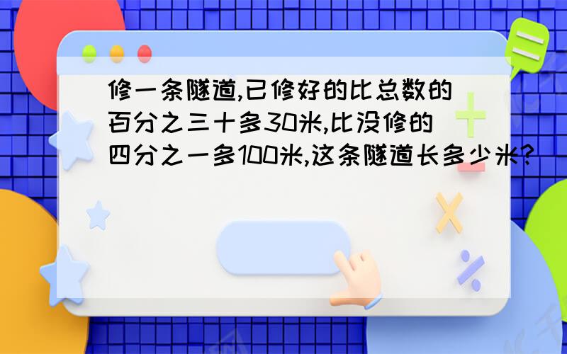 修一条隧道,已修好的比总数的百分之三十多30米,比没修的四分之一多100米,这条隧道长多少米?