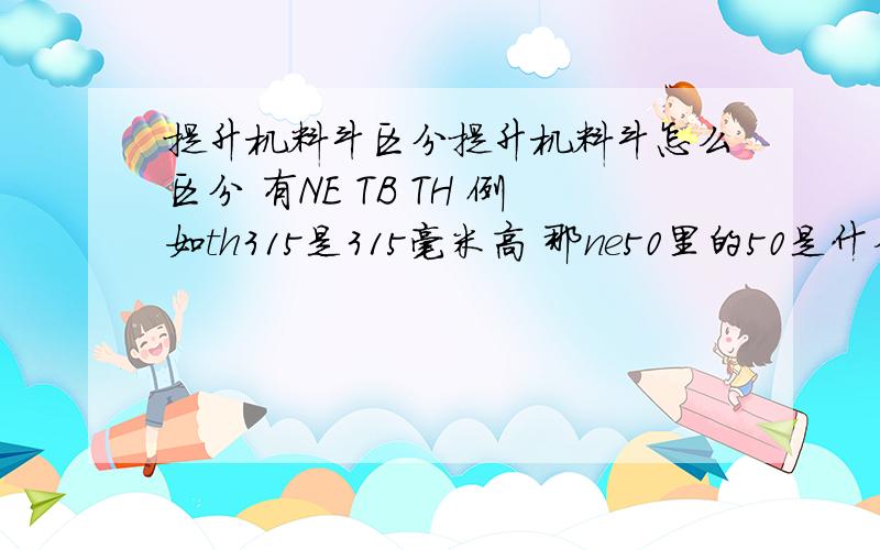 提升机料斗区分提升机料斗怎么区分 有NE TB TH 例如th315是315毫米高 那ne50里的50是什么意思 还有n