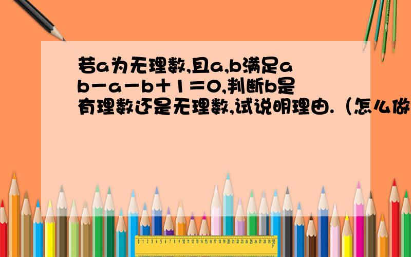 若a为无理数,且a,b满足ab－a－b＋1＝0,判断b是有理数还是无理数,试说明理由.（怎么做?）