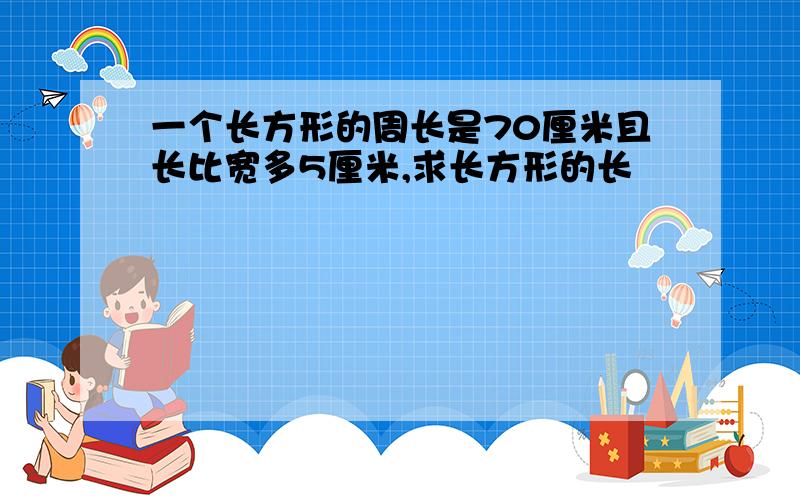 一个长方形的周长是70厘米且长比宽多5厘米,求长方形的长