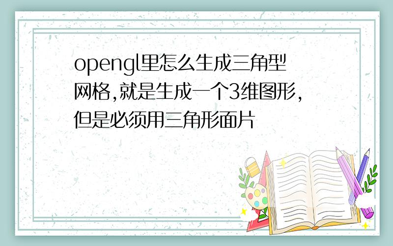 opengl里怎么生成三角型网格,就是生成一个3维图形,但是必须用三角形面片