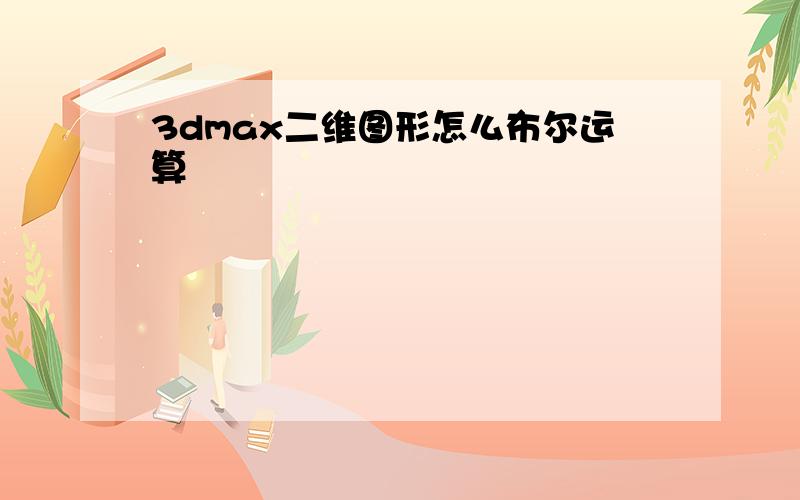 3dmax二维图形怎么布尔运算