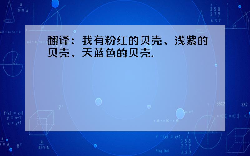 翻译：我有粉红的贝壳、浅紫的贝壳、天蓝色的贝壳.