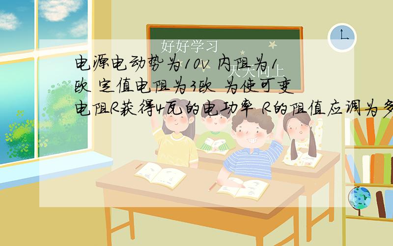 电源电动势为10v 内阻为1欧 定值电阻为3欧 为使可变电阻R获得4瓦的电功率 R的阻值应调为多大?