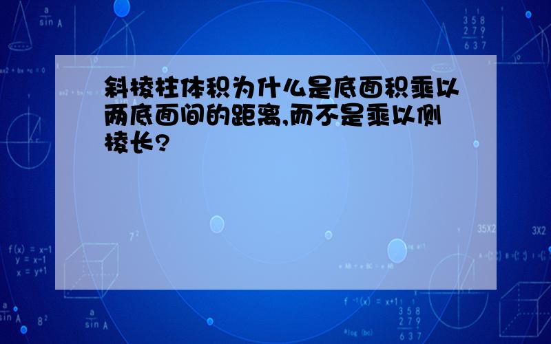 斜棱柱体积为什么是底面积乘以两底面间的距离,而不是乘以侧棱长?