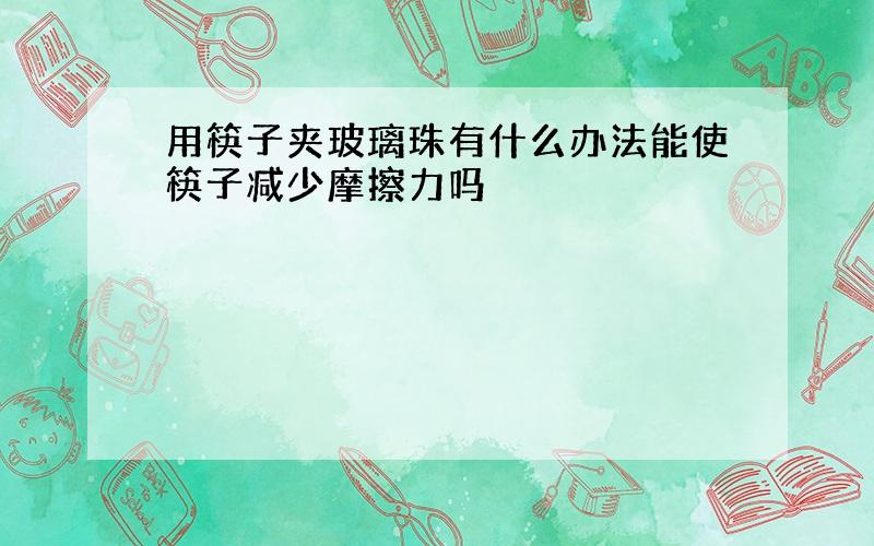 用筷子夹玻璃珠有什么办法能使筷子减少摩擦力吗