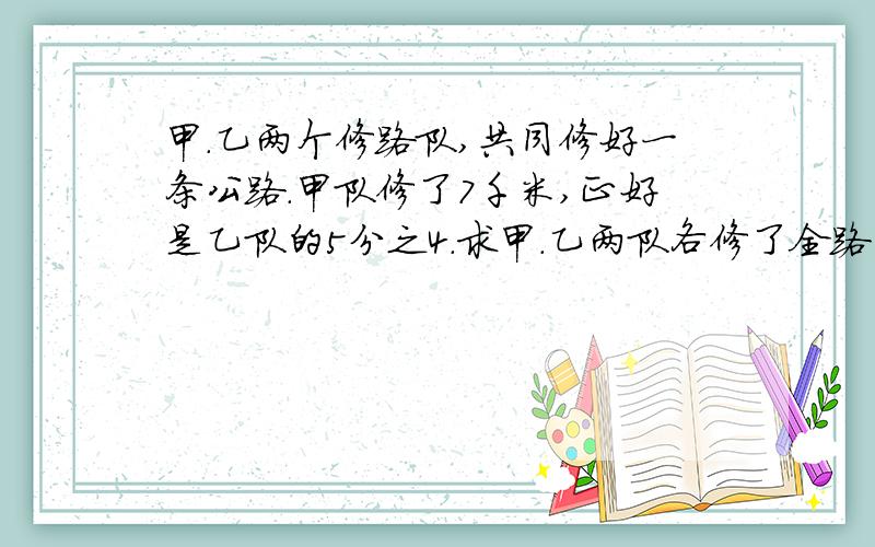 甲.乙两个修路队,共同修好一条公路.甲队修了7千米,正好是乙队的5分之4.求甲.乙两队各修了全路的几分之几?