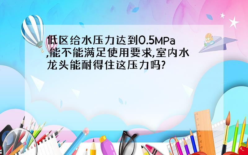 低区给水压力达到0.5MPa,能不能满足使用要求,室内水龙头能耐得住这压力吗?