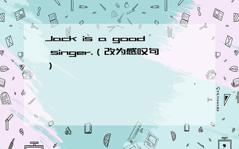 Jack is a good singer.（改为感叹句）