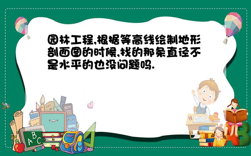 园林工程,根据等高线绘制地形剖面图的时候,找的那条直径不是水平的也没问题吗.