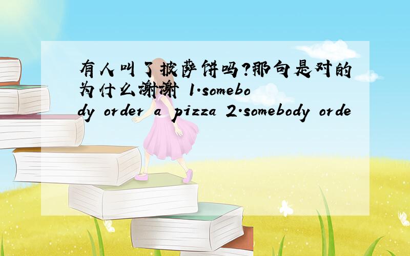 有人叫了披萨饼吗?那句是对的为什么谢谢 1.somebody order a pizza 2.somebody orde