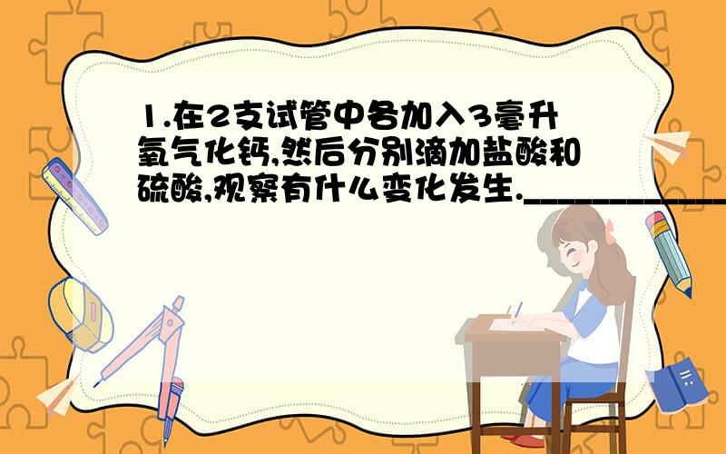 1.在2支试管中各加入3毫升氧气化钙,然后分别滴加盐酸和硫酸,观察有什么变化发生.___________________