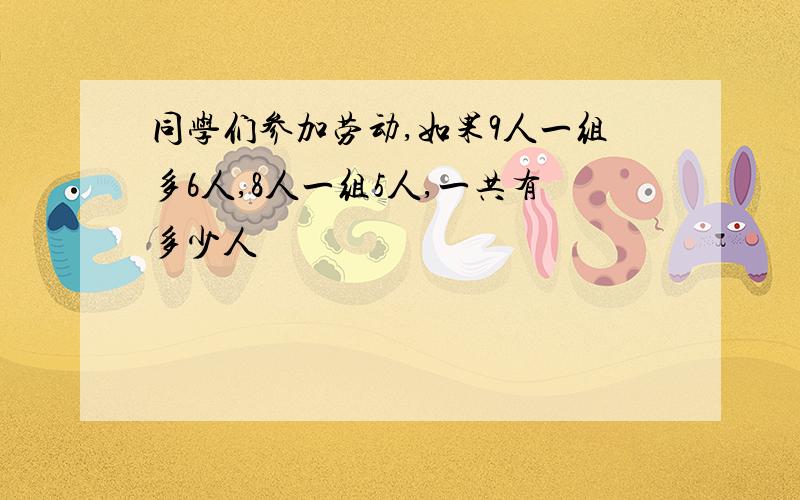 同学们参加劳动,如果9人一组多6人,8人一组5人,一共有多少人