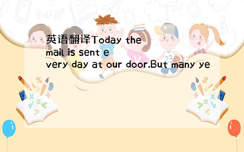 英语翻译Today the mail is sent every day at our door.But many ye