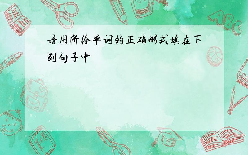 请用所给单词的正确形式填在下列句子中