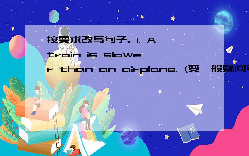 按要求改写句子。 1. A train is slower than an airplane. (变一般疑问句)