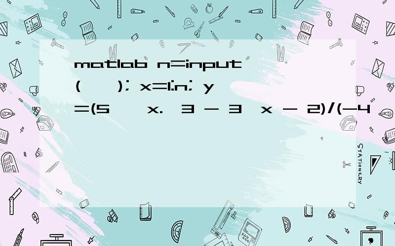 matlab n=input(''); x=1:n; y=(5 * x.^3 - 3*x - 2)/(-4 * x.^3