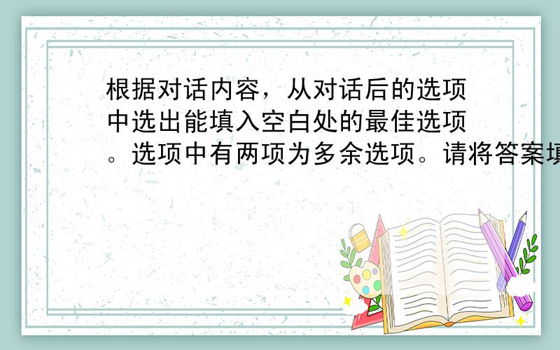 根据对话内容，从对话后的选项中选出能填入空白处的最佳选项。选项中有两项为多余选项。请将答案填写在第二卷指定的答题区域内。