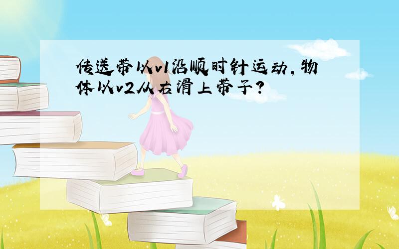 传送带以v1沿顺时针运动,物体以v2从右滑上带子?