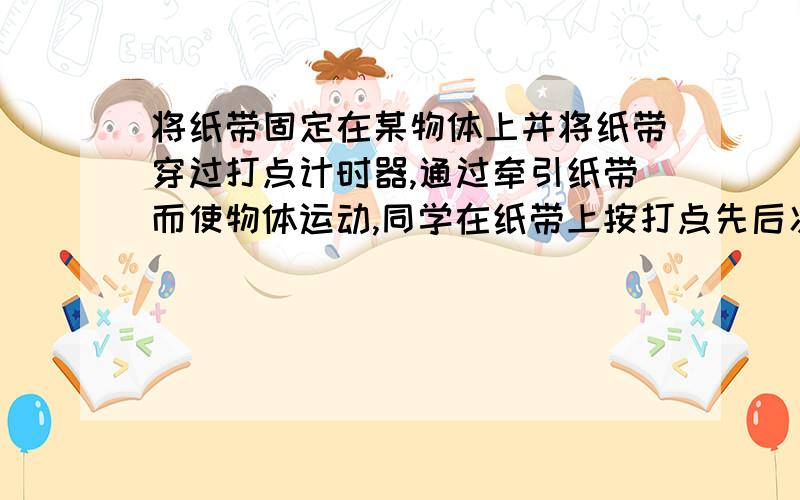 将纸带固定在某物体上并将纸带穿过打点计时器,通过牵引纸带而使物体运动,同学在纸带上按打点先后次序...