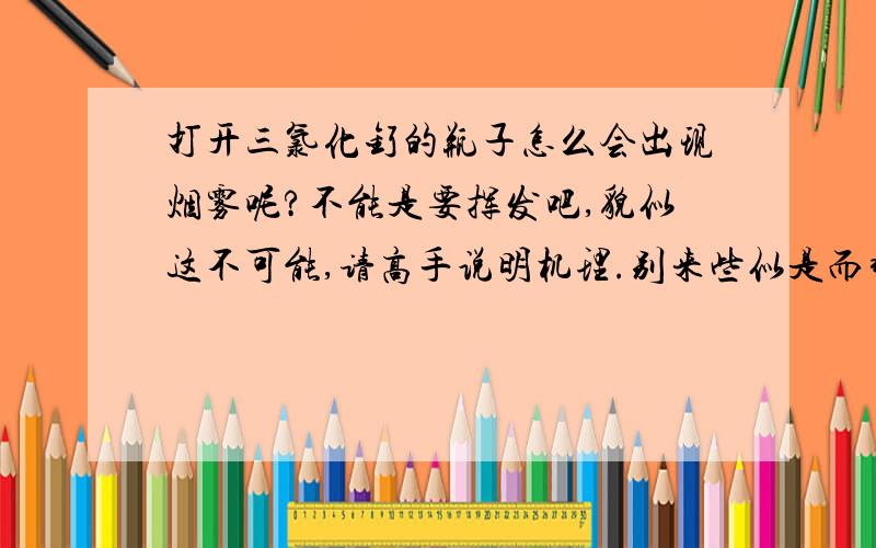 打开三氯化钌的瓶子怎么会出现烟雾呢?不能是要挥发吧,貌似这不可能,请高手说明机理.别来些似是而非的答案