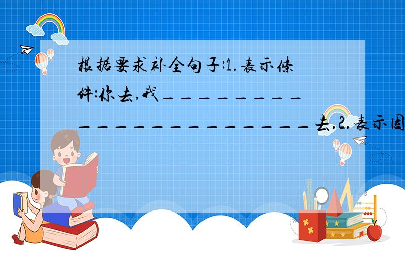 根据要求补全句子:1.表示条件:你去,我_____________________去.2.表示因果:你去,_______