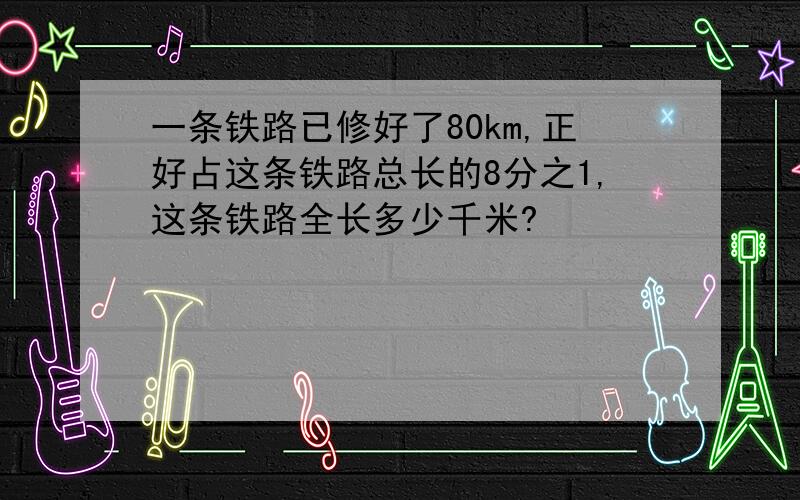 一条铁路已修好了80km,正好占这条铁路总长的8分之1,这条铁路全长多少千米?